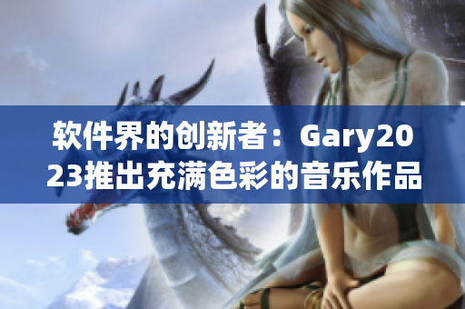 軟件界的創(chuàng)新者：Gary2023推出充滿色彩的音樂(lè)作品