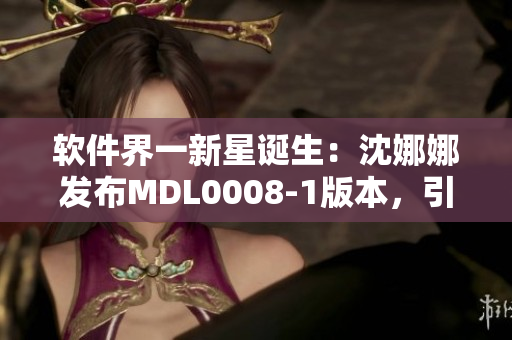 軟件界一新星誕生：沈娜娜發(fā)布MDL0008-1版本，引領(lǐng)行業(yè)新變革