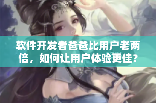 軟件開發(fā)者爸爸比用戶老兩倍，如何讓用戶體驗(yàn)更佳？