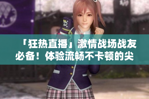 「狂熱直播」激情戰(zhàn)場(chǎng)戰(zhàn)友必備！體驗(yàn)流暢不卡頓的尖端直播軟件！