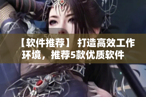 【軟件推薦】 打造高效工作環(huán)境，推薦5款優(yōu)質(zhì)軟件
