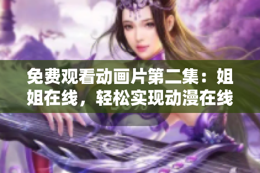 免費(fèi)觀看動(dòng)畫片第二集：姐姐在線，輕松實(shí)現(xiàn)動(dòng)漫在線觀看！