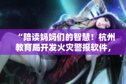 “陪讀媽媽們的智慧！杭州教育局開發(fā)火災(zāi)警報軟件，保障學(xué)生安全”