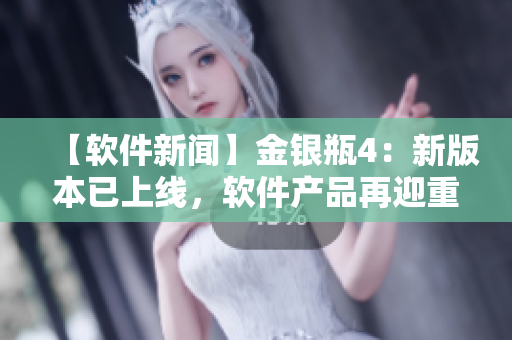 【軟件新聞】金銀瓶4：新版本已上線，軟件產(chǎn)品再迎重大更新！