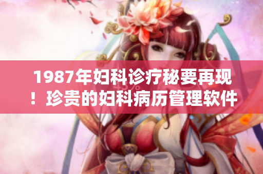 1987年婦科診療秘要再現(xiàn)！珍貴的婦科病歷管理軟件，助力臨床實(shí)踐！