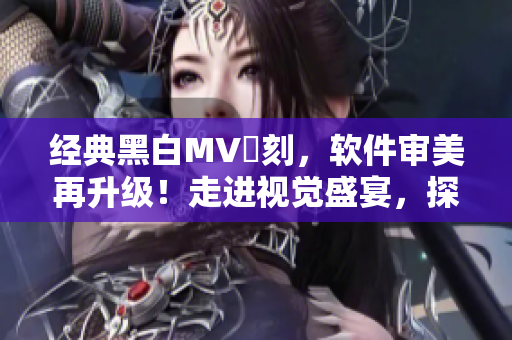 經(jīng)典黑白MV復(fù)刻，軟件審美再升級(jí)！走進(jìn)視覺(jué)盛宴，探究非凡創(chuàng)意