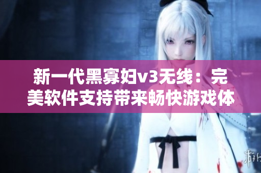 新一代黑寡婦v3無(wú)線：完美軟件支持帶來(lái)暢快游戲體驗(yàn)