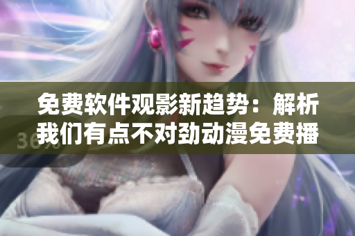 免費(fèi)軟件觀影新趨勢(shì)：解析我們有點(diǎn)不對(duì)勁動(dòng)漫免費(fèi)播放