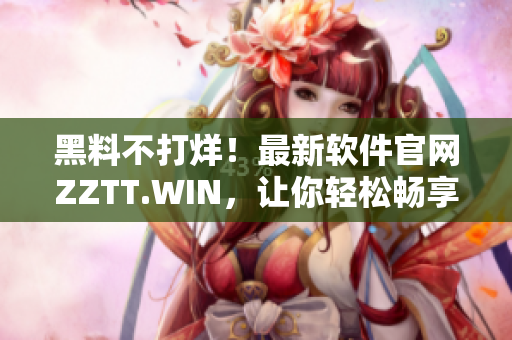 黑料不打烊！最新軟件官網(wǎng)ZZTT.WIN，讓你輕松暢享黑科技！