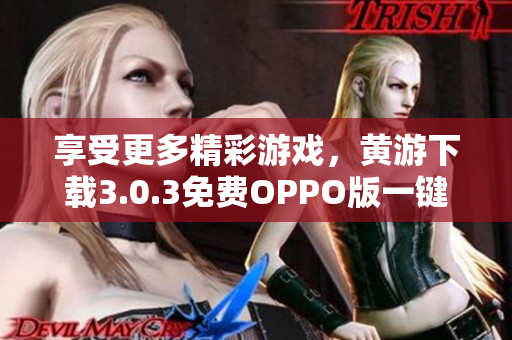 享受更多精彩游戲，黃游下載3.0.3免費(fèi)OPPO版一鍵安裝！
