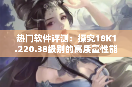 熱門軟件評測：探究18K1.220.38級別的高質(zhì)量性能