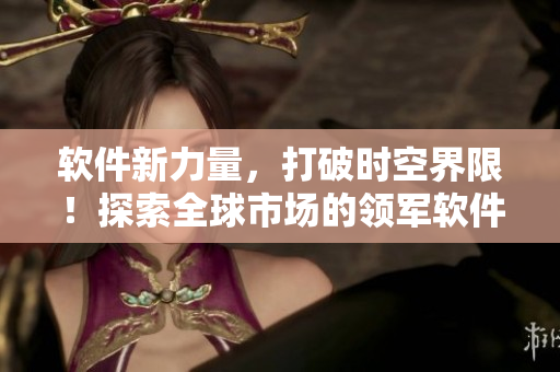 軟件新力量，打破時(shí)空界限！探索全球市場的領(lǐng)軍軟件——海角天涯