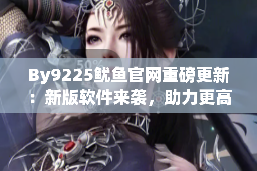 By9225魷魚官網(wǎng)重磅更新：新版軟件來襲，助力更高效工作