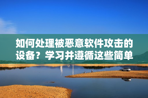 如何處理被惡意軟件攻擊的設(shè)備？學(xué)習(xí)并遵循這些簡單的步驟！