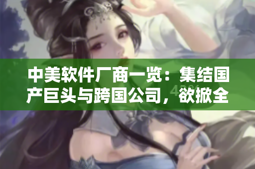中美軟件廠商一覽：集結(jié)國產(chǎn)巨頭與跨國公司，欲掀全球軟件革命！