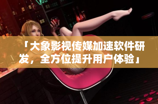 「大象影視傳媒加速軟件研發(fā)，全方位提升用戶體驗(yàn)」