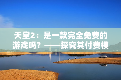 天堂2：是一款完全免費(fèi)的游戲嗎？——探究其付費(fèi)模式