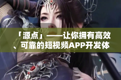 「源點(diǎn)」——讓你擁有高效、可靠的短視頻APP開發(fā)體驗(yàn)！