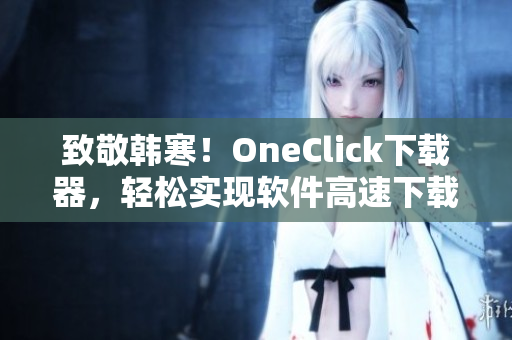 致敬韓寒！OneClick下載器，輕松實(shí)現(xiàn)軟件高速下載！