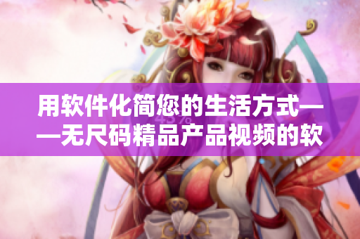 用軟件化簡(jiǎn)您的生活方式——無尺碼精品產(chǎn)品視頻的軟件化應(yīng)用