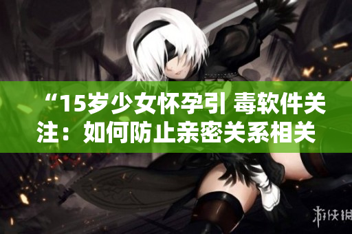 “15歲少女懷孕引 毒軟件關(guān)注：如何防止親密關(guān)系相關(guān)信息泄露？”