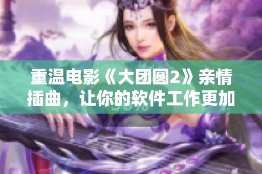 重溫電影《大團(tuán)圓2》親情插曲，讓你的軟件工作更加和諧！