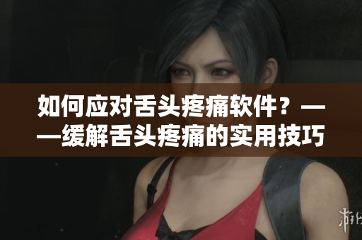 如何應(yīng)對(duì)舌頭疼痛軟件？——緩解舌頭疼痛的實(shí)用技巧