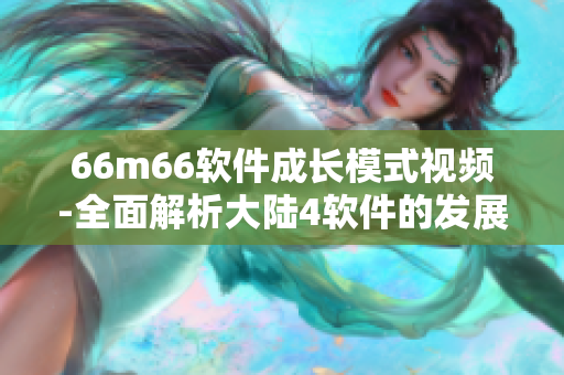 66m66軟件成長(zhǎng)模式視頻-全面解析大陸4軟件的發(fā)展歷程