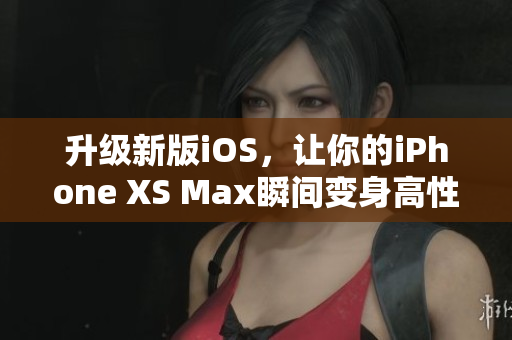 升級(jí)新版iOS，讓你的iPhone XS Max瞬間變身高性能軟件利器
