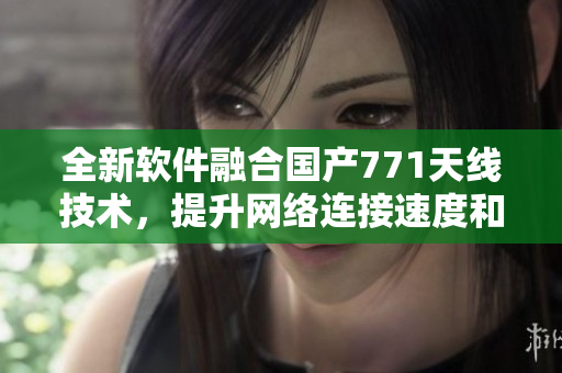 全新軟件融合國(guó)產(chǎn)771天線技術(shù)，提升網(wǎng)絡(luò)連接速度和穩(wěn)定性