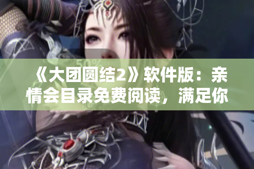 《大團(tuán)圓結(jié)2》軟件版：親情會(huì)目錄免費(fèi)閱讀，滿足你對(duì)文本編輯的所有需求！