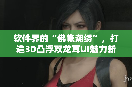 軟件界的“佛帳潮繡”，打造3D凸浮雙龍耳UI魅力新風(fēng)尚！