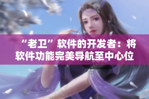 “老衛(wèi)”軟件的開(kāi)發(fā)者：將軟件功能完美導(dǎo)航至中心位置的啟示