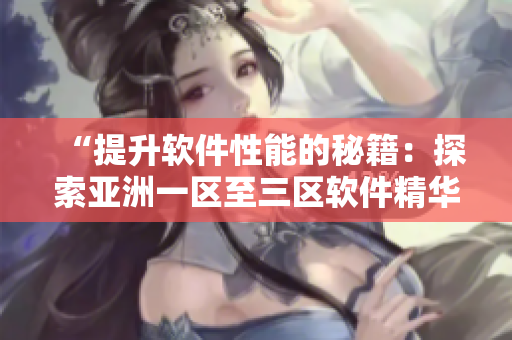 “提升軟件性能的秘籍：探索亞洲一區(qū)至三區(qū)軟件精華液！”