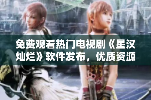免費(fèi)觀看熱門電視劇《星漢燦爛》軟件發(fā)布，優(yōu)質(zhì)資源不間斷更新！