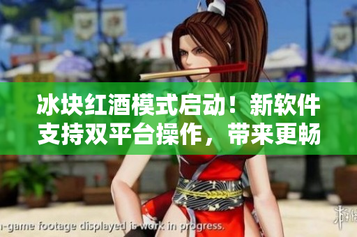 冰塊紅酒模式啟動(dòng)！新軟件支持雙平臺(tái)操作，帶來(lái)更暢快體驗(yàn)