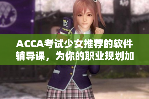 ACCA考試少女推薦的軟件輔導(dǎo)課，為你的職業(yè)規(guī)劃加碼！