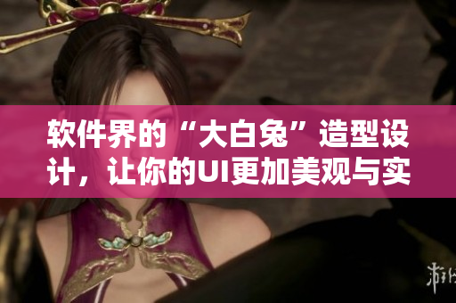 軟件界的“大白兔”造型設(shè)計(jì)，讓你的UI更加美觀與實(shí)用