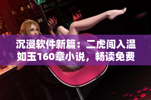 沉浸軟件新篇：二虎闖入溫如玉160章小說，暢讀免費(fèi)體驗(yàn)