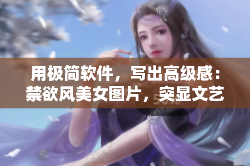 用極簡軟件，寫出高級感：禁欲風(fēng)美女圖片，突顯文藝范兒
