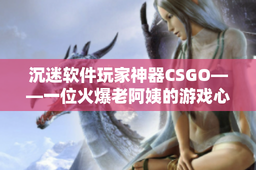 沉迷軟件玩家神器CSGO——一位火爆老阿姨的游戲心路歷程