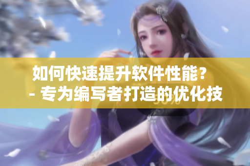 如何快速提升軟件性能？ - 專為編寫者打造的優(yōu)化技巧