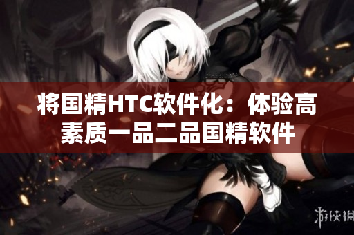 將國精HTC軟件化：體驗(yàn)高素質(zhì)一品二品國精軟件