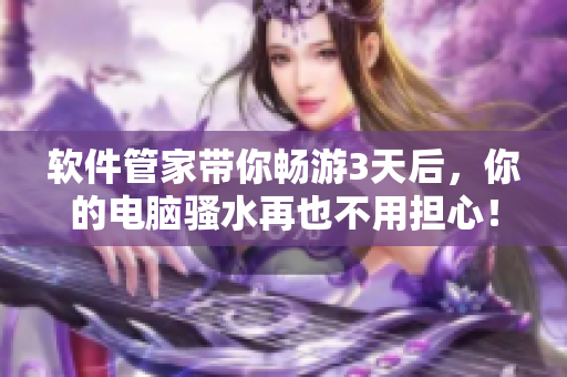 軟件管家?guī)銜秤?天后，你的電腦騷水再也不用擔(dān)心！