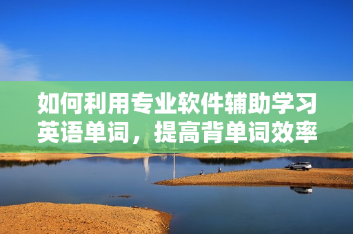 如何利用專業(yè)軟件輔助學(xué)習(xí)英語單詞，提高背單詞效率？