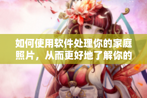 如何使用軟件處理你的家庭照片，從而更好地了解你的小后媽？
