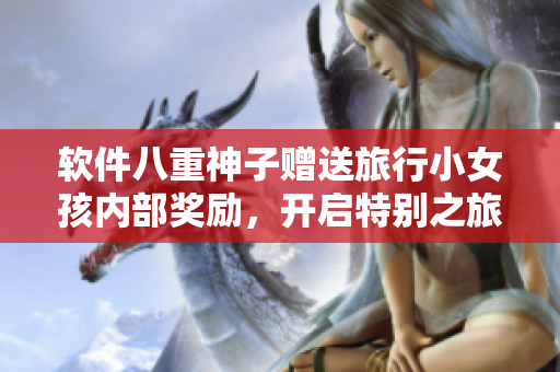 軟件八重神子贈送旅行小女孩內(nèi)部獎勵，開啟特別之旅