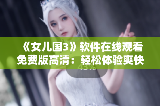 《女兒國3》軟件在線觀看免費(fèi)版高清：輕松體驗(yàn)爽快劇情！