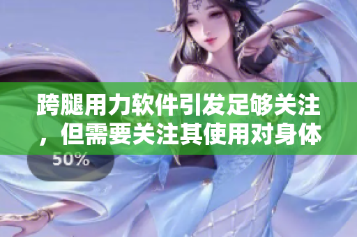 跨腿用力軟件引發(fā)足夠關(guān)注，但需要關(guān)注其使用對身體健康的影響