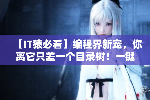 【IT猿必看】編程界新寵，你離它只差一個目錄樹！一鍵生成高效代碼！
